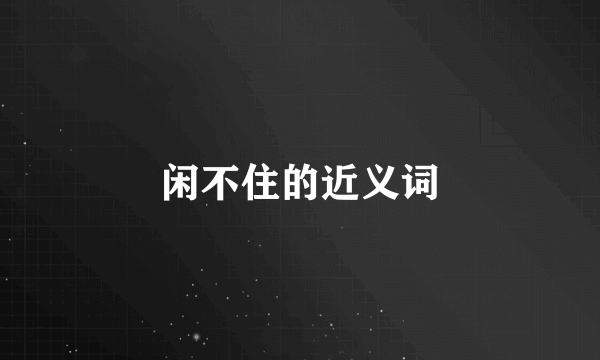 闲不住的近义词