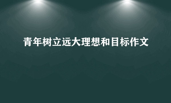 青年树立远大理想和目标作文