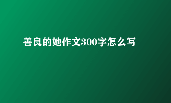 善良的她作文300字怎么写