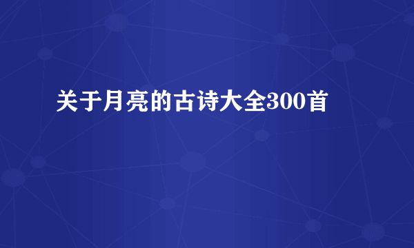 关于月亮的古诗大全300首