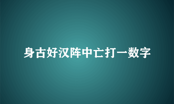 身古好汉阵中亡打一数字