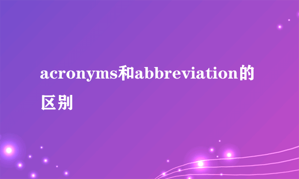 acronyms和abbreviation的区别