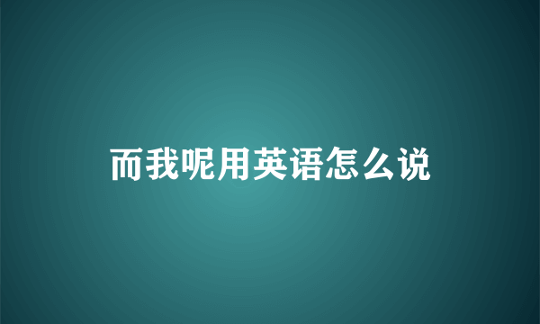 而我呢用英语怎么说