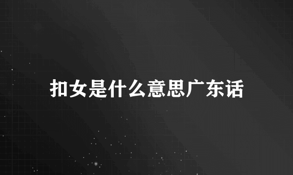 扣女是什么意思广东话