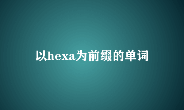 以hexa为前缀的单词
