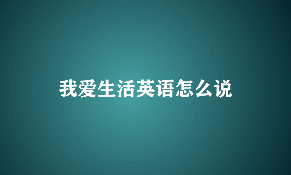 我爱生活英语怎么说
