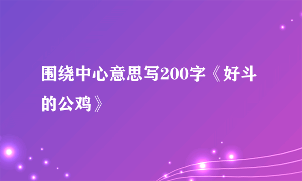 围绕中心意思写200字《好斗的公鸡》