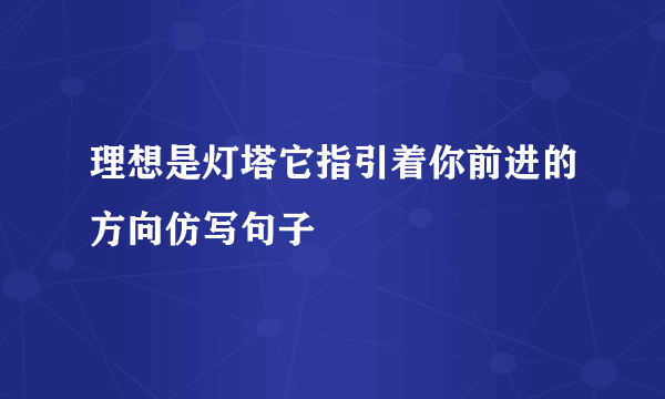 理想是灯塔它指引着你前进的方向仿写句子