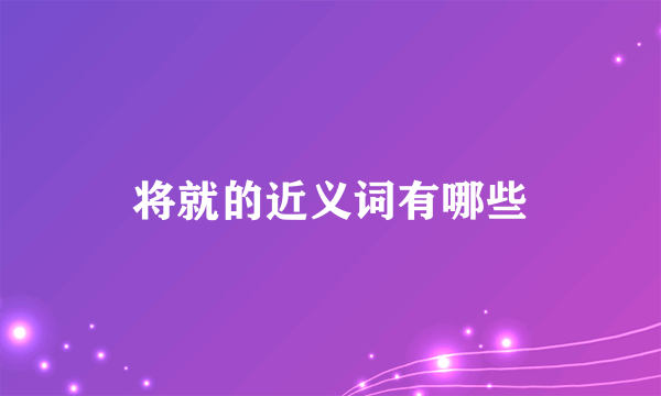 将就的近义词有哪些