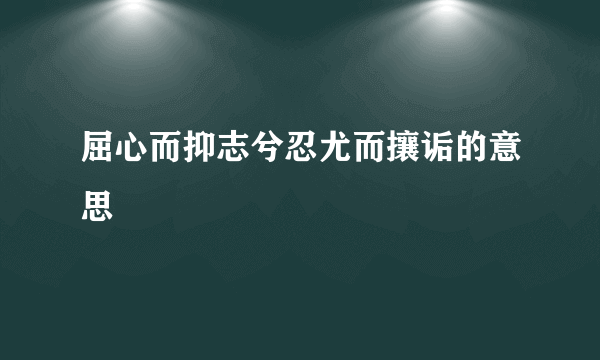 屈心而抑志兮忍尤而攘诟的意思