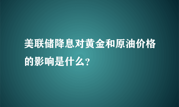 美联储降息对黄金和原油价格的影响是什么？
