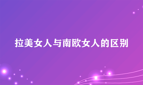 拉美女人与南欧女人的区别