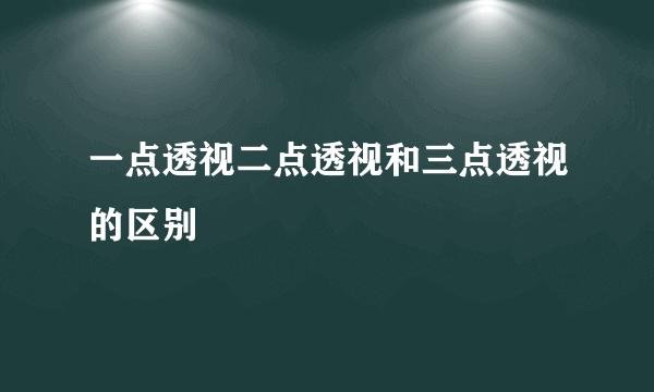 一点透视二点透视和三点透视的区别