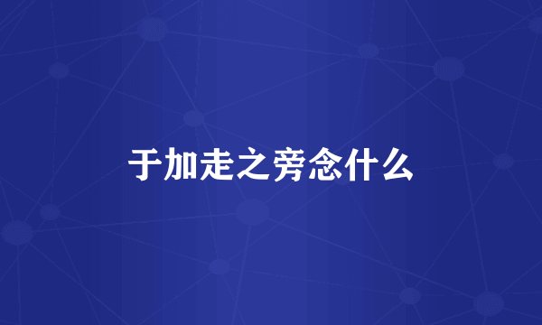 于加走之旁念什么