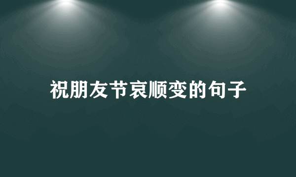 祝朋友节哀顺变的句子