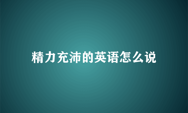 精力充沛的英语怎么说