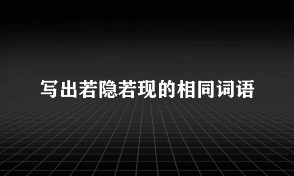 写出若隐若现的相同词语
