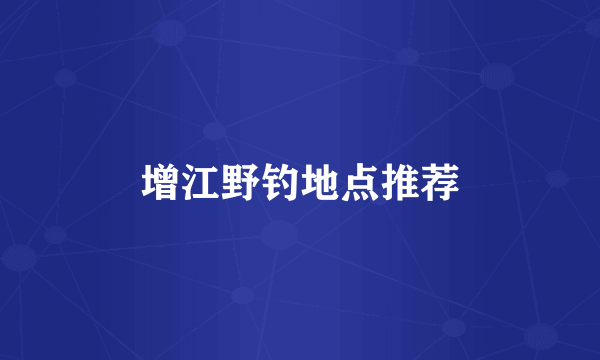 增江野钓地点推荐