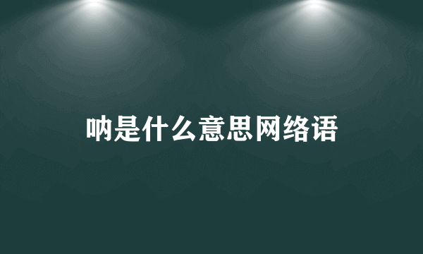 呐是什么意思网络语