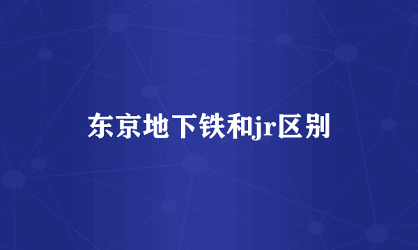 东京地下铁和jr区别