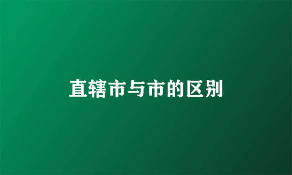直辖市与市的区别