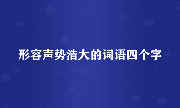 形容声势浩大的词语四个字