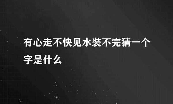 有心走不快见水装不完猜一个字是什么