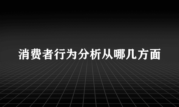 消费者行为分析从哪几方面