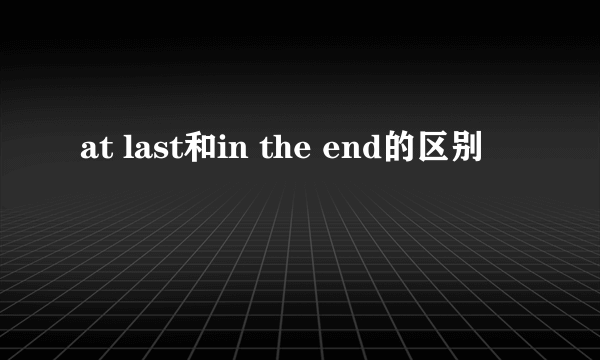 at last和in the end的区别