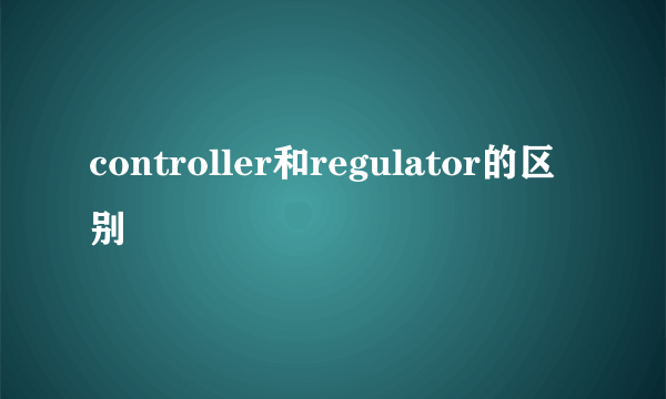 controller和regulator的区别