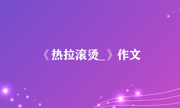 《热拉滚烫_》作文