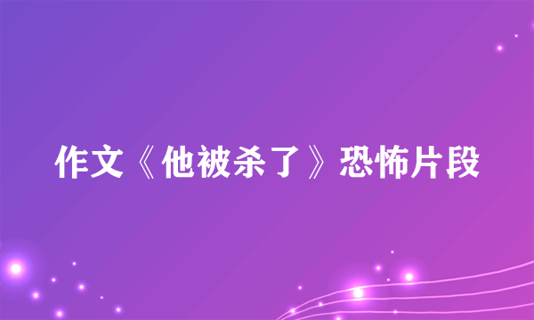 作文《他被杀了》恐怖片段