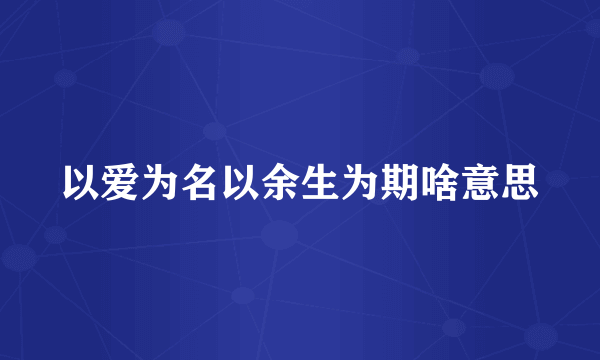 以爱为名以余生为期啥意思