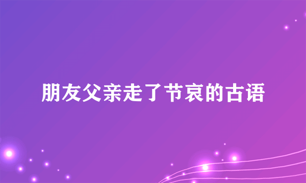 朋友父亲走了节哀的古语