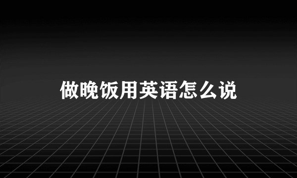 做晚饭用英语怎么说