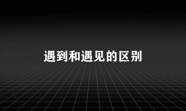 遇到和遇见的区别