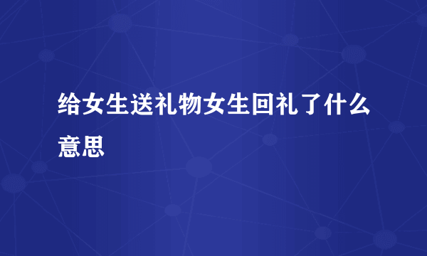 给女生送礼物女生回礼了什么意思