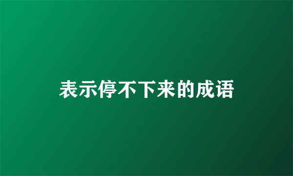 表示停不下来的成语