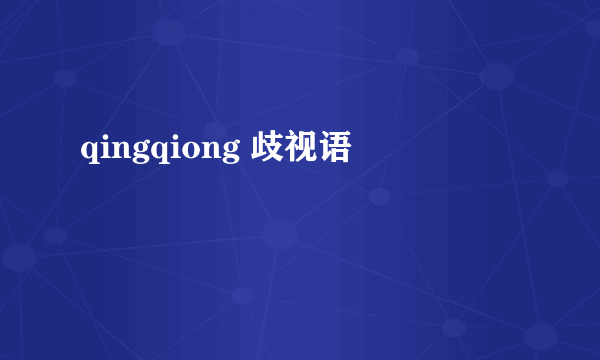 qingqiong 歧视语
