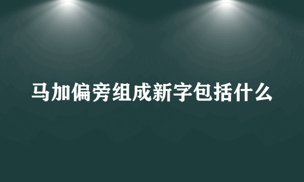 马加偏旁组成新字包括什么