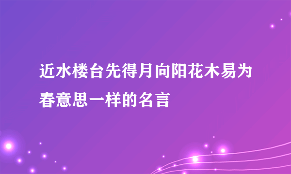 近水楼台先得月向阳花木易为春意思一样的名言