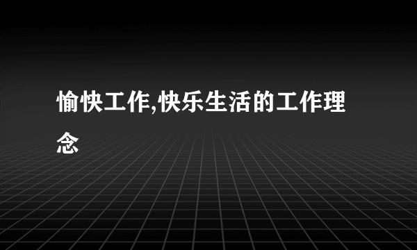 愉快工作,快乐生活的工作理念