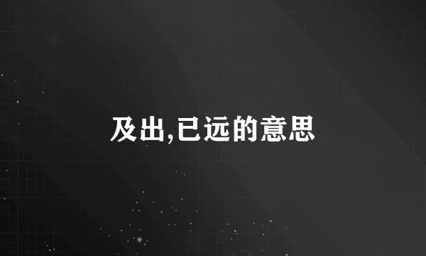 及出,已远的意思
