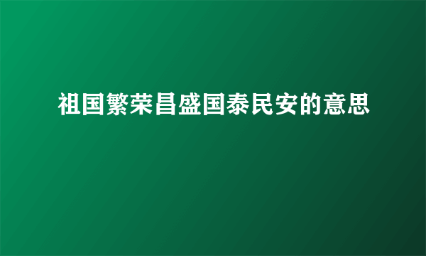祖国繁荣昌盛国泰民安的意思