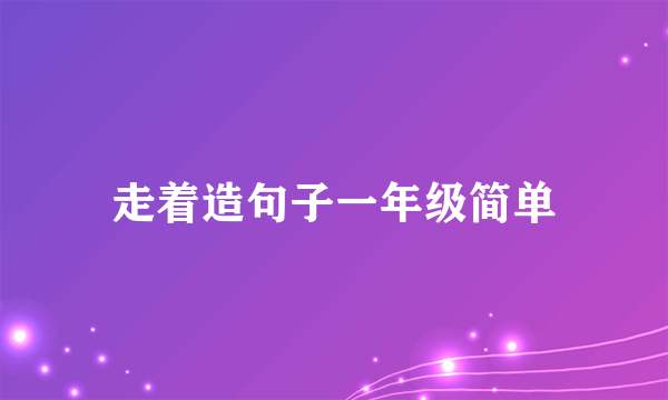 走着造句子一年级简单