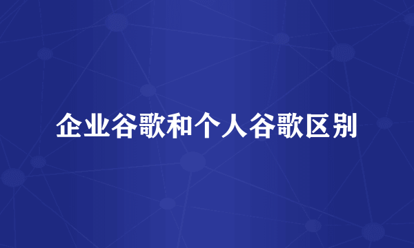 企业谷歌和个人谷歌区别