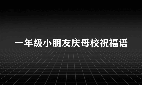 一年级小朋友庆母校祝福语