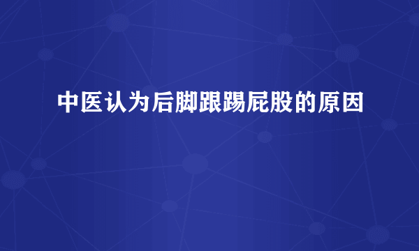 中医认为后脚跟踢屁股的原因