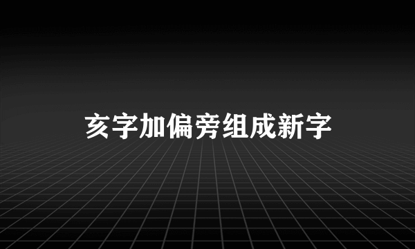 亥字加偏旁组成新字