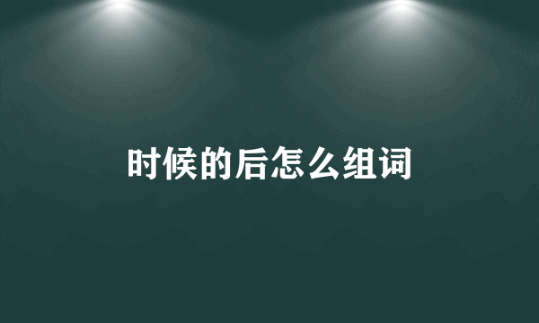 时候的后怎么组词